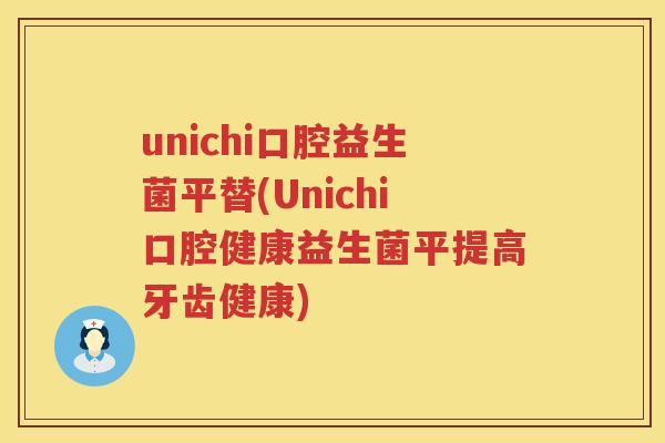 unichi口腔益生菌平替(Unichi口腔健康益生菌平提高牙齿健康) unichi口腔益生菌平替(Unichi口腔健康益生菌平提高牙齿健康)