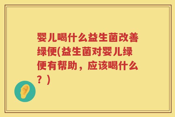 婴儿喝什么益生菌改善绿便(益生菌对婴儿绿便有帮助,应该喝什么?) 婴儿喝什么益生菌改善绿便(益生菌对婴儿绿便有帮助,应该喝什么?)