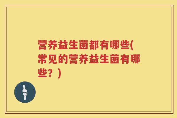 营养益生菌都有哪些(常见的营养益生菌有哪些？)