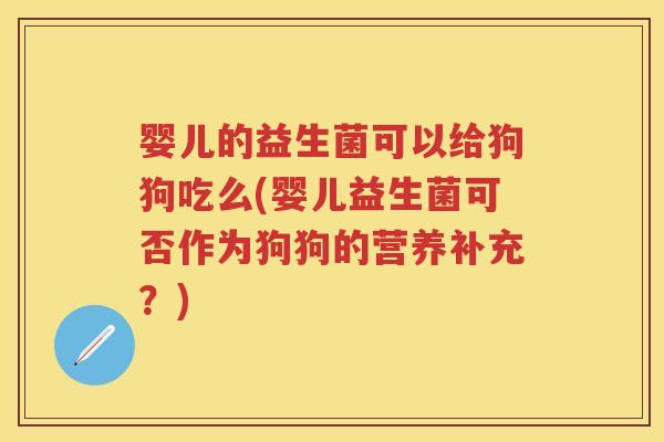 婴儿的益生菌可以给狗狗吃么(婴儿益生菌可否作为狗狗的营养补充？)