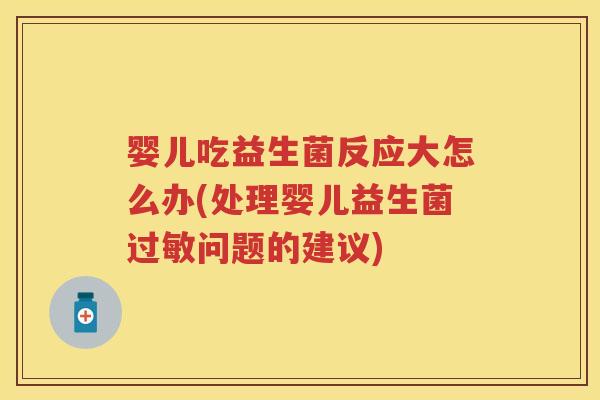 婴儿吃益生菌反应大怎么办(处理婴儿益生菌问题的建议) 婴儿吃益生菌反应大怎么办(处理婴儿益生菌问题的建议)