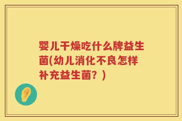 婴儿干燥吃什么牌益生菌(幼儿怎样补充益生菌？)