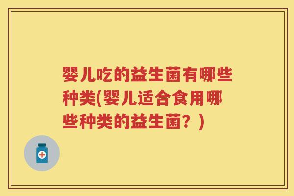 婴儿吃的益生菌有哪些种类(婴儿适合食用哪些种类的益生菌?) 婴儿吃的益生菌有哪些种类(婴儿适合食用哪些种类的益生菌?)