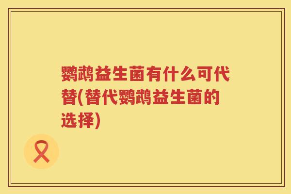 鹦鹉益生菌有什么可代替(替代鹦鹉益生菌的选择)