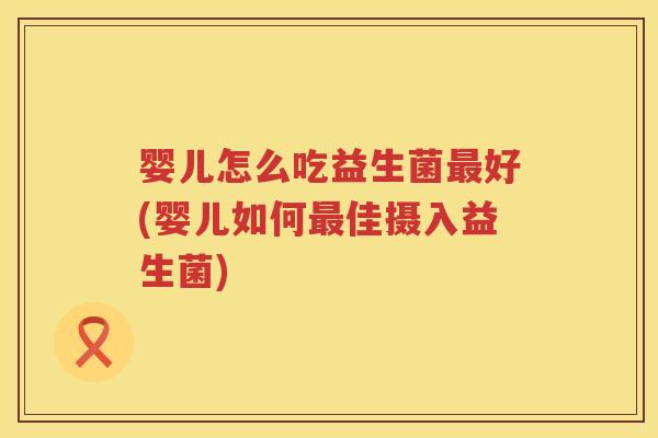 婴儿怎么吃益生菌好(婴儿如何佳摄入益生菌)