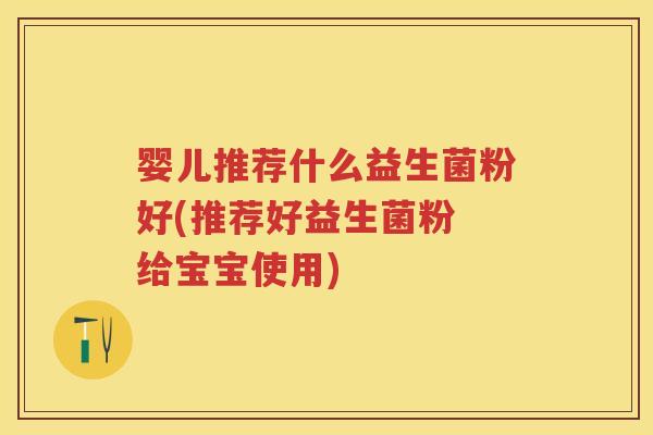 婴儿推荐什么益生菌粉好(推荐好益生菌粉 给宝宝使用) 婴儿推荐什么益生菌粉好(推荐好益生菌粉 给宝宝使用)