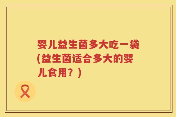 婴儿益生菌多大吃一袋(益生菌适合多大的婴儿食用?) 婴儿益生菌多大吃一袋(益生菌适合多大的婴儿食用?)