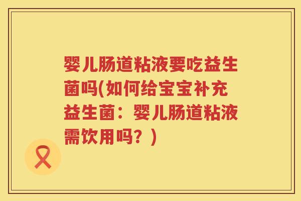 婴儿肠道粘液要吃益生菌吗(如何给宝宝补充益生菌：婴儿肠道粘液需饮用吗？)