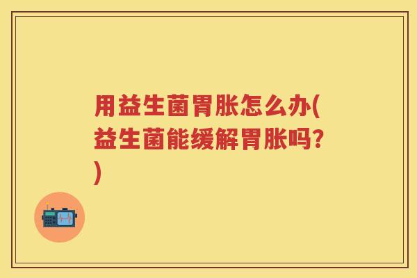 用益生菌胃胀怎么办(益生菌能缓解胃胀吗?) 用益生菌胃胀怎么办(益生菌能缓解胃胀吗?)