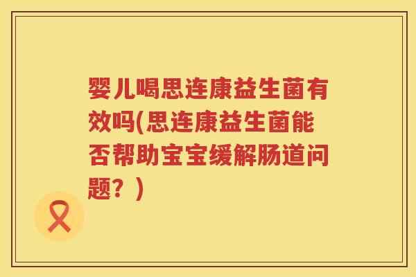 婴儿喝思连康益生菌有效吗(思连康益生菌能否帮助宝宝缓解肠道问题？)
