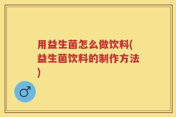 用益生菌怎么做饮料(益生菌饮料的制作方法) 用益生菌怎么做饮料(益生菌饮料的制作方法)