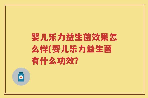 婴儿乐力益生菌效果怎么样(婴儿乐力益生菌有什么功效? 婴儿乐力益生菌效果怎么样(婴儿乐力益生菌有什么功效?