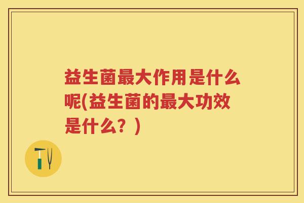 益生菌大作用是什么呢(益生菌的大功效是什么？)