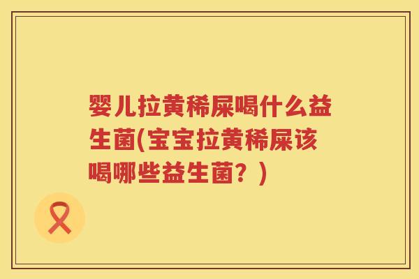 婴儿拉黄稀屎喝什么益生菌(宝宝拉黄稀屎该喝哪些益生菌?) 婴儿拉黄稀屎喝什么益生菌(宝宝拉黄稀屎该喝哪些益生菌?)