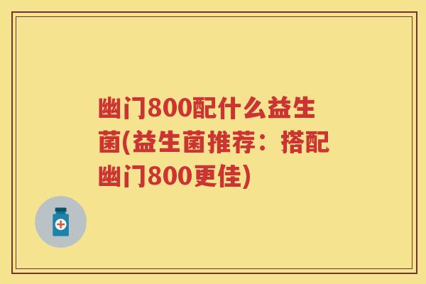 幽门800配什么益生菌(益生菌推荐:搭配幽门800更佳) 幽门800配什么益生菌(益生菌推荐:搭配幽门800更佳)