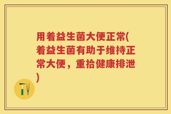 用着益生菌大便正常(着益生菌有助于维持正常大便,重拾健康排泄) 用着益生菌大便正常(着益生菌有助于维持正常大便,重拾健康排泄)