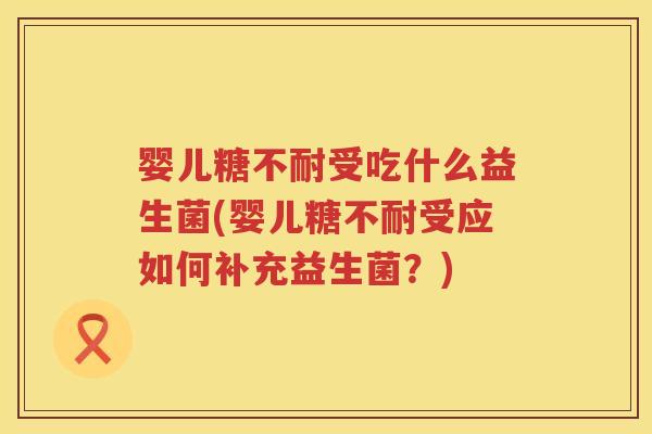 婴儿糖不耐受吃什么益生菌(婴儿糖不耐受应如何补充益生菌?) 婴儿糖不耐受吃什么益生菌(婴儿糖不耐受应如何补充益生菌?)