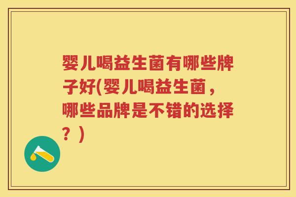 婴儿喝益生菌有哪些牌子好(婴儿喝益生菌,哪些品牌是不错的选择?) 婴儿喝益生菌有哪些牌子好(婴儿喝益生菌,哪些品牌是不错的选择?)