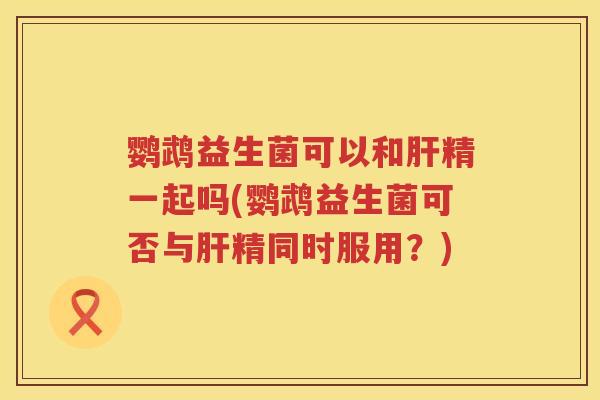 鹦鹉益生菌可以和精一起吗(鹦鹉益生菌可否与精同时服用?) 鹦鹉益生菌可以和精一起吗(鹦鹉益生菌可否与精同时服用?)