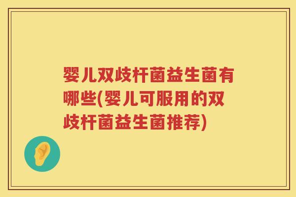 婴儿双歧杆菌益生菌有哪些(婴儿可服用的双歧杆菌益生菌推荐) 婴儿双歧杆菌益生菌有哪些(婴儿可服用的双歧杆菌益生菌推荐)