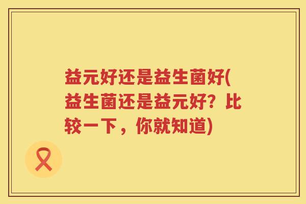 益元好还是益生菌好(益生菌还是益元好？比较一下，你就知道)