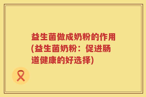 益生菌做成奶粉的作用(益生菌奶粉：促进肠道健康的好选择)