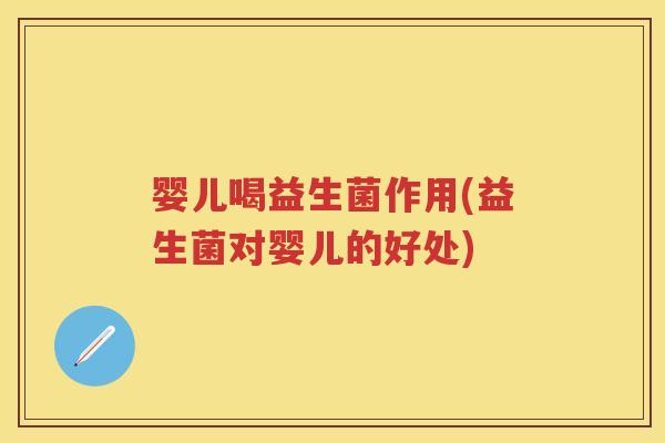 婴儿喝益生菌作用(益生菌对婴儿的好处) 婴儿喝益生菌作用(益生菌对婴儿的好处)