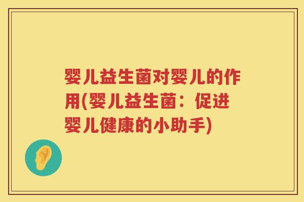 婴儿益生菌对婴儿的作用(婴儿益生菌:促进婴儿健康的小助手) 婴儿益生菌对婴儿的作用(婴儿益生菌:促进婴儿健康的小助手)