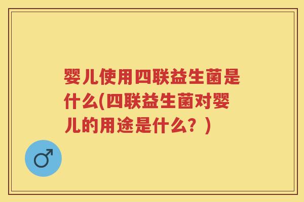 婴儿使用四联益生菌是什么(四联益生菌对婴儿的用途是什么？)