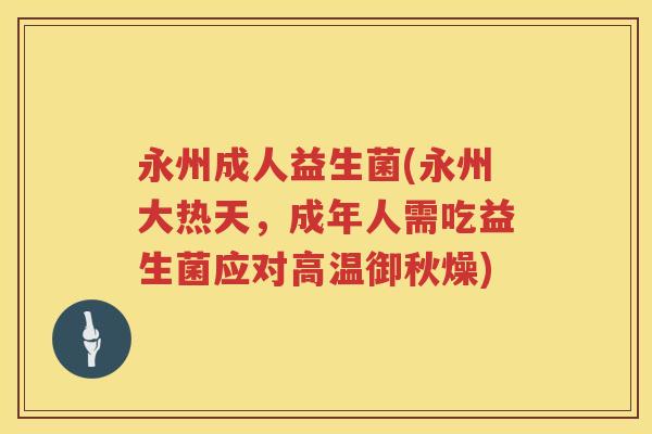 永州成人益生菌(永州大热天,成年人需吃益生菌应对高温御秋燥) 永州成人益生菌(永州大热天,成年人需吃益生菌应对高温御秋燥)