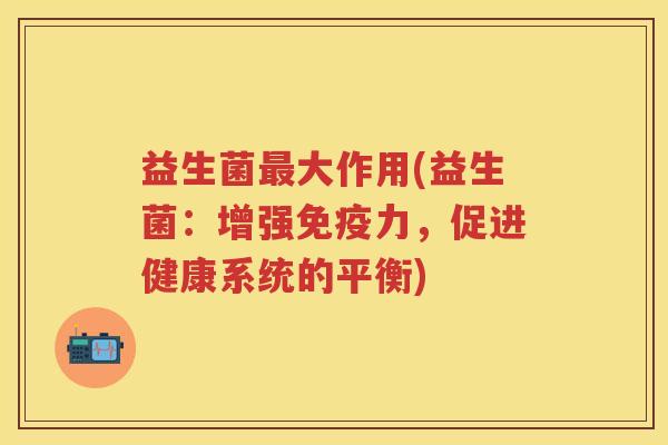 益生菌大作用(益生菌:增强力,促进健康系统的平衡) 益生菌大作用(益生菌:增强力,促进健康系统的平衡)