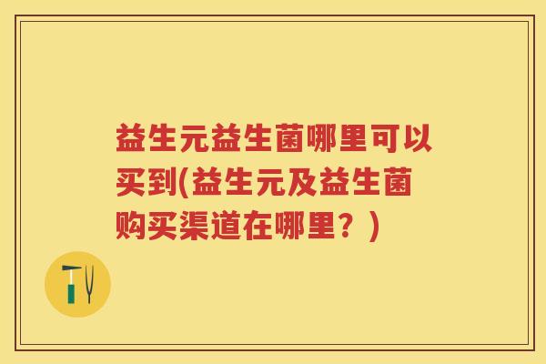 益生元益生菌哪里可以买到(益生元及益生菌购买渠道在哪里?) 益生元益生菌哪里可以买到(益生元及益生菌购买渠道在哪里?)