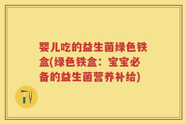 婴儿吃的益生菌绿色铁盒(绿色铁盒：宝宝必备的益生菌营养补给)