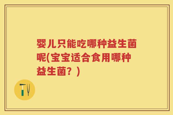 婴儿只能吃哪种益生菌呢(宝宝适合食用哪种益生菌？)