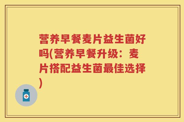 营养早餐麦片益生菌好吗(营养早餐升级:麦片搭配益生菌佳选择) 营养早餐麦片益生菌好吗(营养早餐升级:麦片搭配益生菌佳选择)