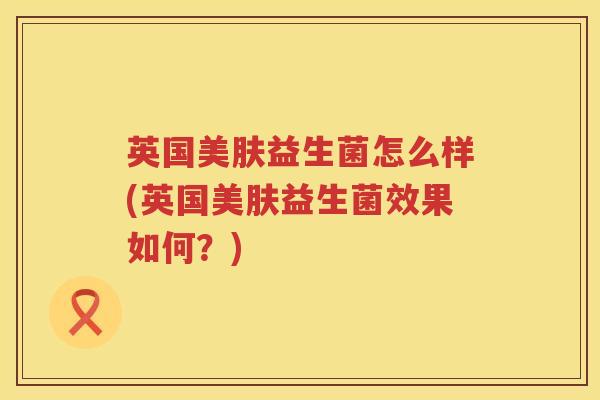 英国美肤益生菌怎么样(英国美肤益生菌效果如何？)