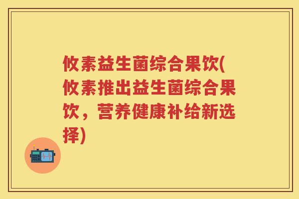 攸素益生菌综合果饮(攸素推出益生菌综合果饮,营养健康补给新选择) 攸素益生菌综合果饮(攸素推出益生菌综合果饮,营养健康补给新选择)
