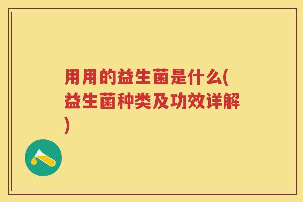 用用的益生菌是什么(益生菌种类及功效详解) 用用的益生菌是什么(益生菌种类及功效详解)