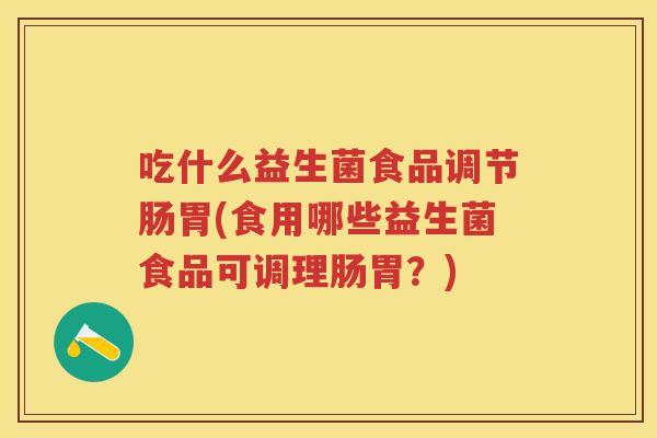 吃什么益生菌食品调节肠胃(食用哪些益生菌食品可调理肠胃？)