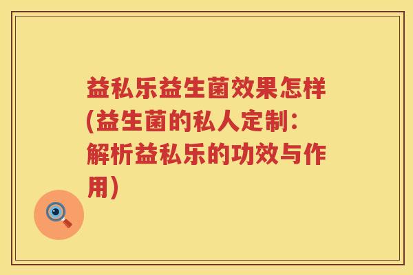 益私乐益生菌效果怎样(益生菌的私人定制:解析益私乐的功效与作用) 益私乐益生菌效果怎样(益生菌的私人定制:解析益私乐的功效与作用)