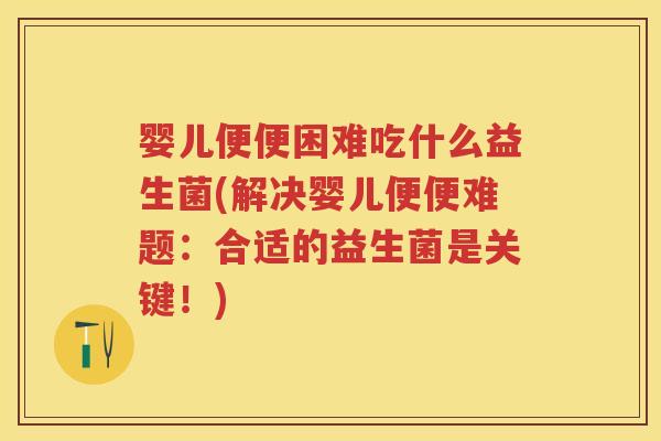 婴儿便便困难吃什么益生菌(解决婴儿便便难题:合适的益生菌是关键!) 婴儿便便困难吃什么益生菌(解决婴儿便便难题:合适的益生菌是关键!)