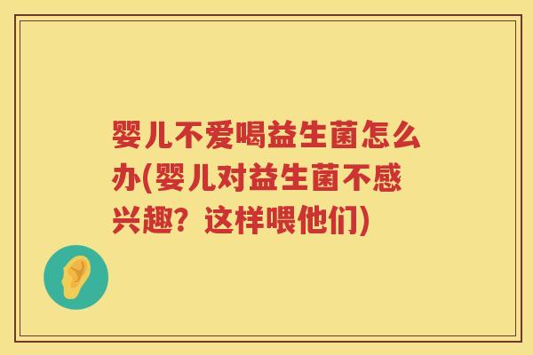 婴儿不爱喝益生菌怎么办(婴儿对益生菌不感兴趣?这样喂他们) 婴儿不爱喝益生菌怎么办(婴儿对益生菌不感兴趣?这样喂他们)