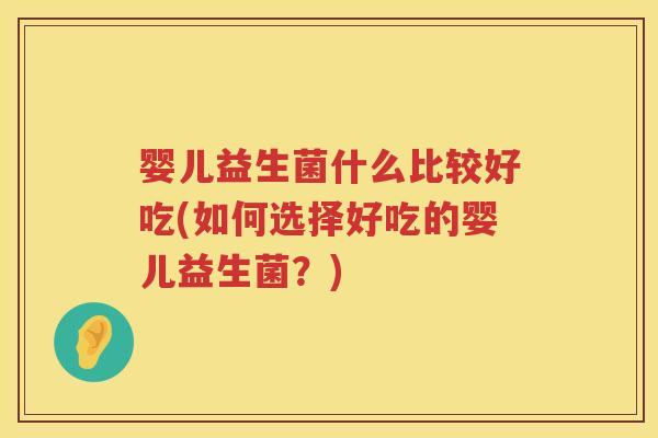 婴儿益生菌什么比较好吃(如何选择好吃的婴儿益生菌?) 婴儿益生菌什么比较好吃(如何选择好吃的婴儿益生菌?)