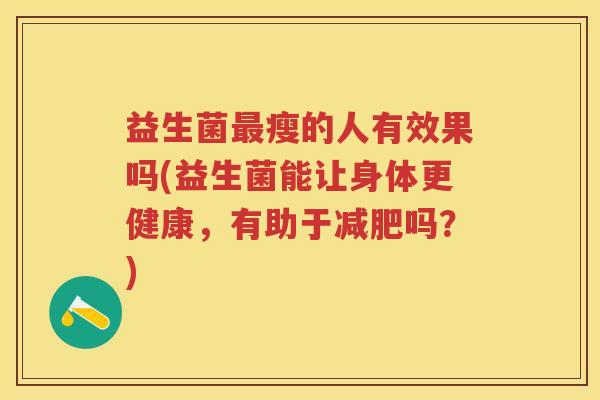 益生菌瘦的人有效果吗(益生菌能让身体更健康,有助于吗?) 益生菌瘦的人有效果吗(益生菌能让身体更健康,有助于吗?)