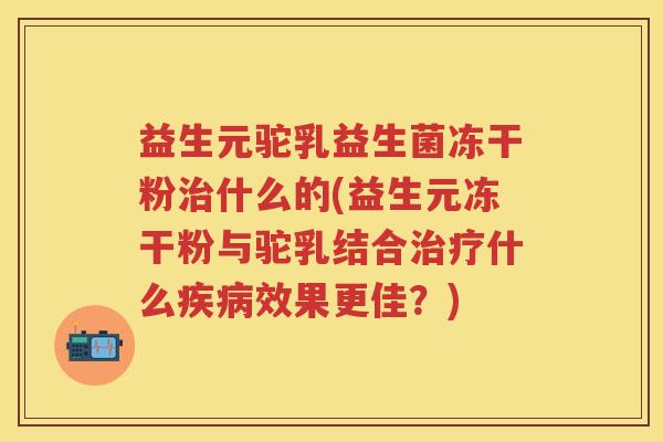 益生元驼乳益生菌冻干粉什么的(益生元冻干粉与驼乳结合什么效果更佳?) 益生元驼乳益生菌冻干粉什么的(益生元冻干粉与驼乳结合什么效果更佳?)