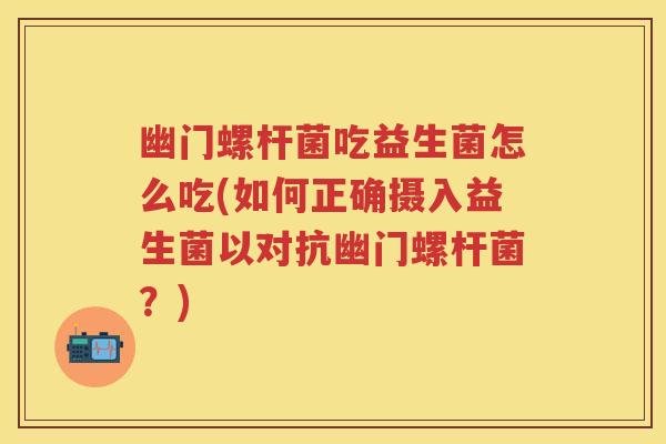 幽门螺杆菌吃益生菌怎么吃(如何正确摄入益生菌以对抗幽门螺杆菌？)