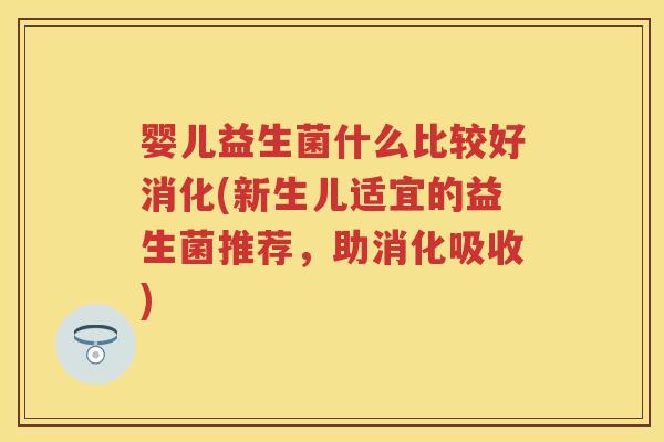 婴儿益生菌什么比较好消化(新生儿适宜的益生菌推荐,助消化吸收) 婴儿益生菌什么比较好消化(新生儿适宜的益生菌推荐,助消化吸收)