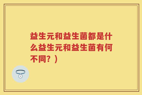 益生元和益生菌都是什么益生元和益生菌有何不同?) 益生元和益生菌都是什么益生元和益生菌有何不同?)