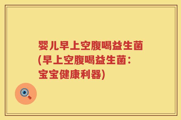 婴儿早上空腹喝益生菌(早上空腹喝益生菌:宝宝健康利器) 婴儿早上空腹喝益生菌(早上空腹喝益生菌:宝宝健康利器)