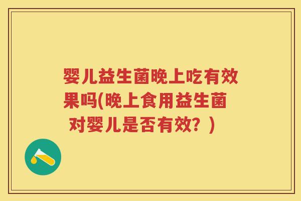 婴儿益生菌晚上吃有效果吗(晚上食用益生菌 对婴儿是否有效?) 婴儿益生菌晚上吃有效果吗(晚上食用益生菌 对婴儿是否有效?)